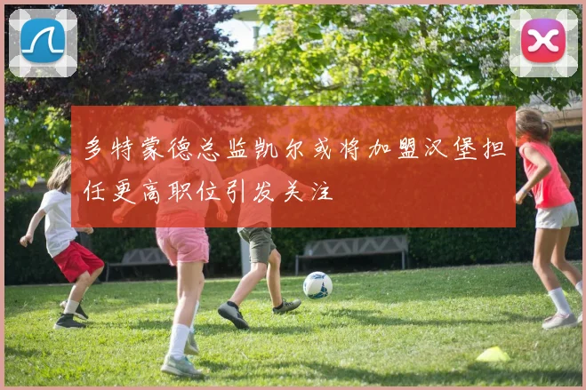多特蒙德总监凯尔或将加盟汉堡担任更高职位引发关注