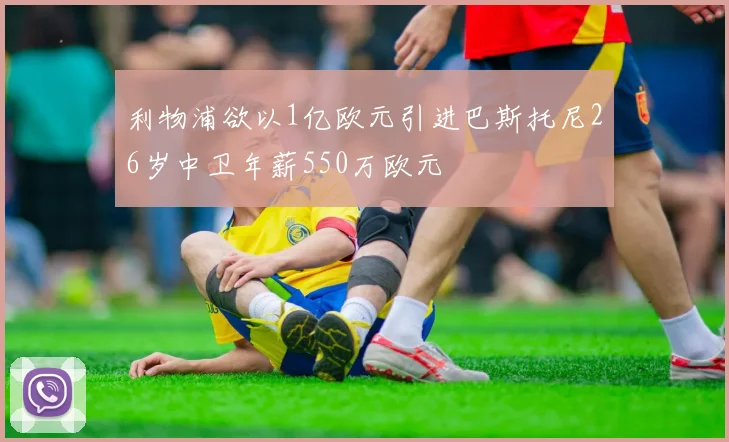 利物浦欲以1亿欧元引进巴斯托尼26岁中卫年薪550万欧元