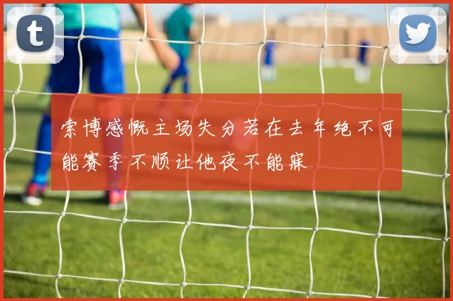 索博感慨主场失分若在去年绝不可能赛季不顺让他夜不能寐