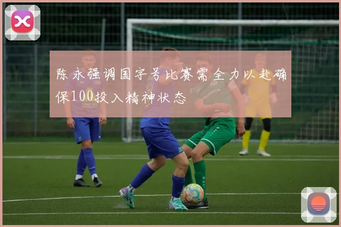 陈永强调国字号比赛需全力以赴确保100投入精神状态