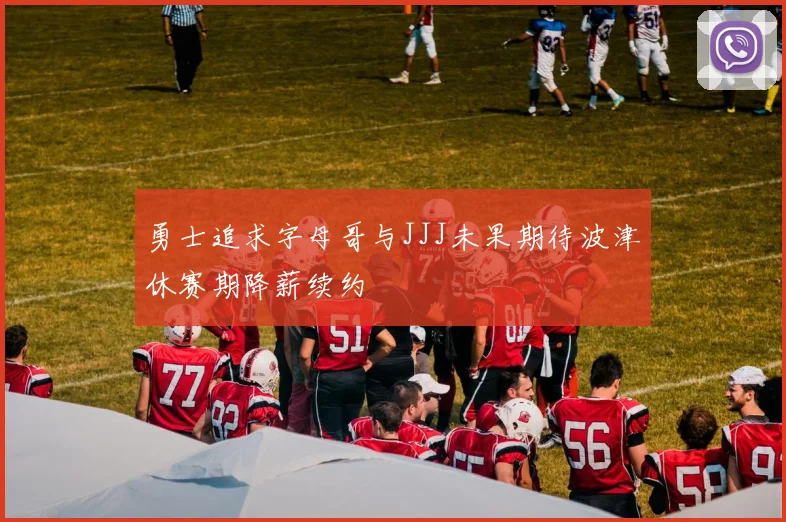 勇士追求字母哥与JJJ未果期待波津休赛期降薪续约