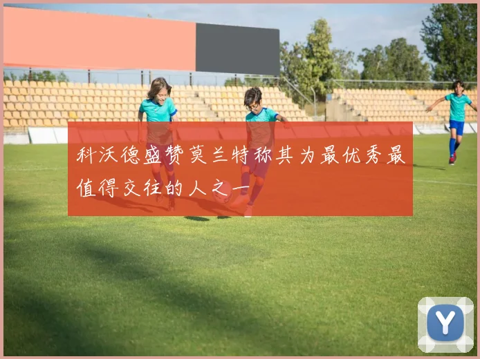 科沃德盛赞莫兰特称其为最优秀最值得交往的人之一
