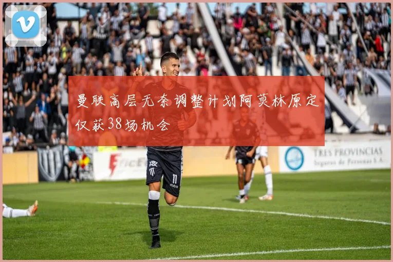 曼联高层无奈调整计划阿莫林原定仅获38场机会