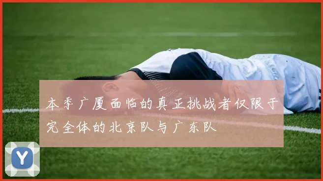 本季广厦面临的真正挑战者仅限于完全体的北京队与广东队