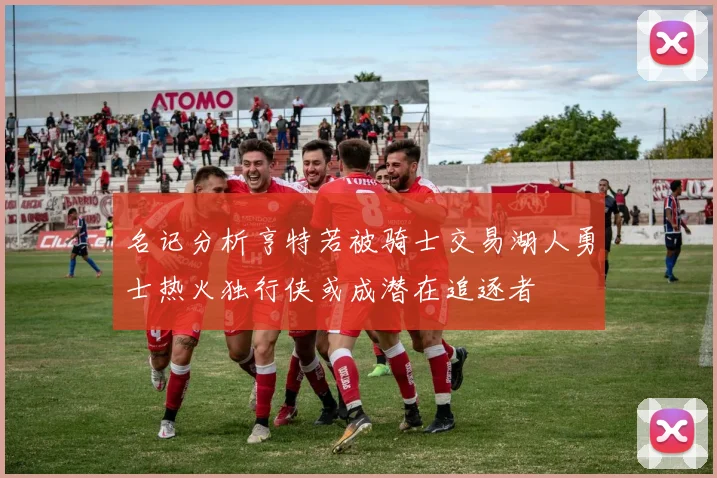 名记分析亨特若被骑士交易湖人勇士热火独行侠或成潜在追逐者