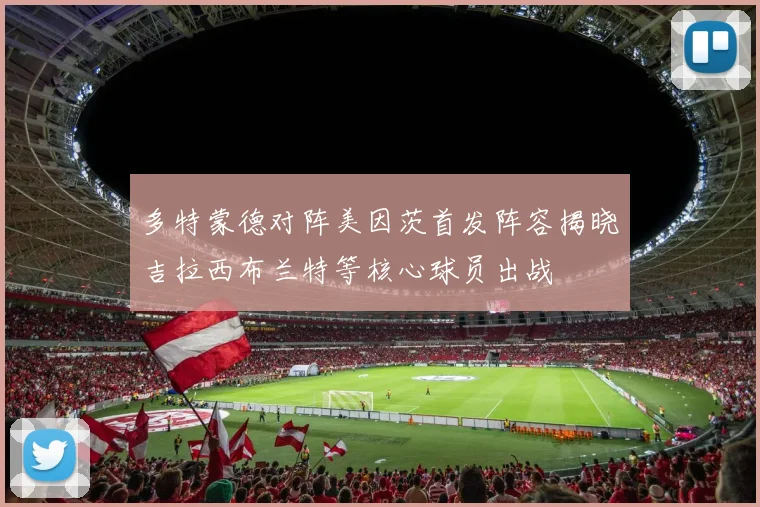 多特蒙德对阵美因茨首发阵容揭晓吉拉西布兰特等核心球员出战