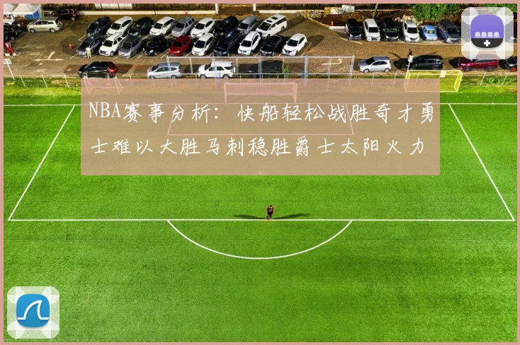 NBA赛事分析：快船轻松战胜奇才勇士难以大胜马刺稳胜爵士太阳火力全开击败篮网