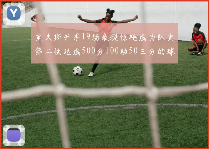 里夫斯开季19场表现惊艳成为队史第二快达成500分100助50三分的球员