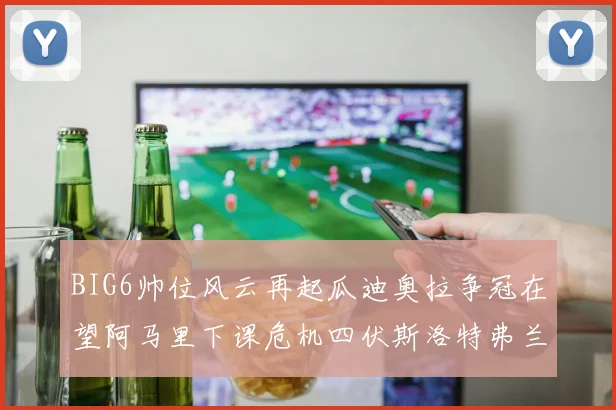 BIG6帅位风云再起瓜迪奥拉争冠在望阿马里下课危机四伏斯洛特弗兰克如坐针毡