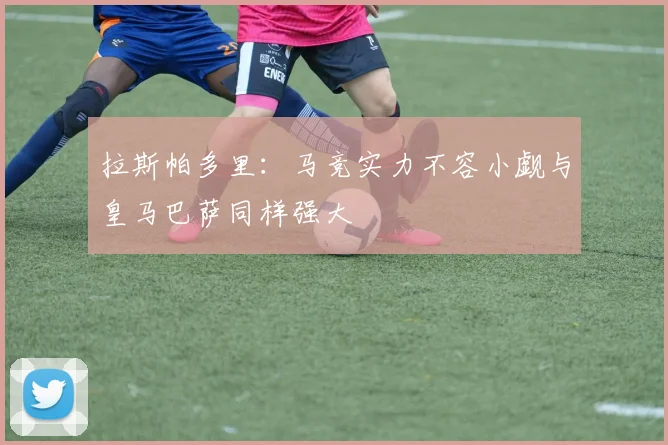 拉斯帕多里：马竞实力不容小觑与皇马巴萨同样强大