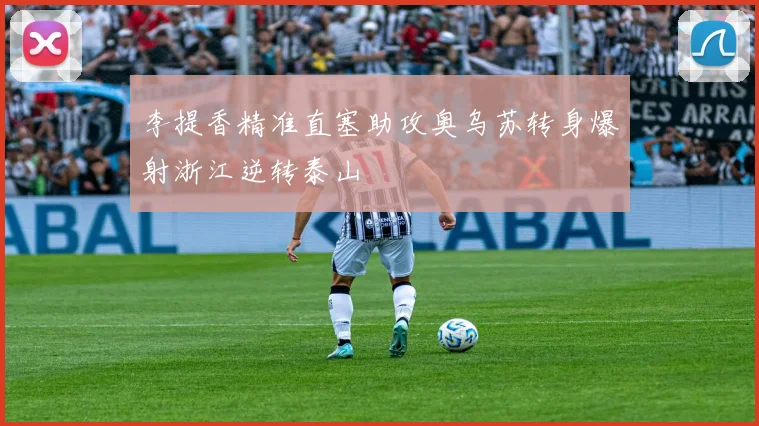 李提香精准直塞助攻奥乌苏转身爆射浙江逆转泰山