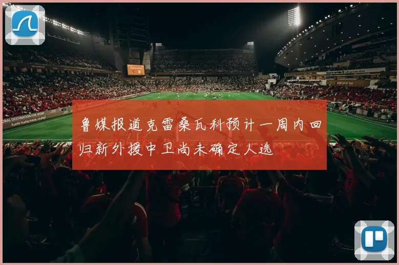 鲁媒报道克雷桑瓦科预计一周内回归新外援中卫尚未确定人选