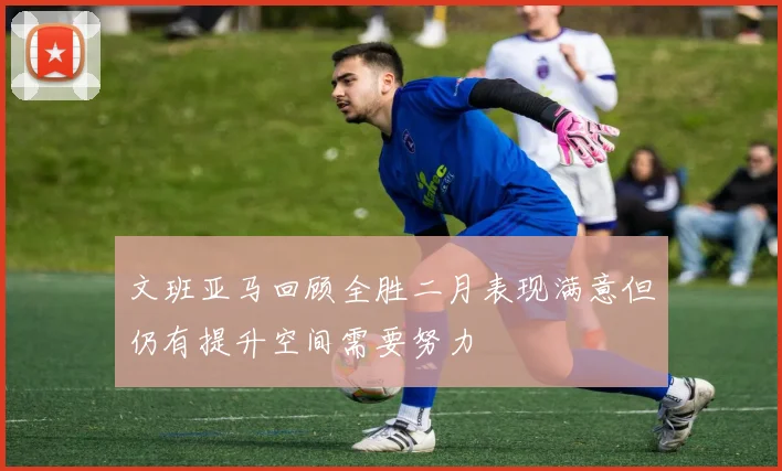 文班亚马回顾全胜二月表现满意但仍有提升空间需要努力