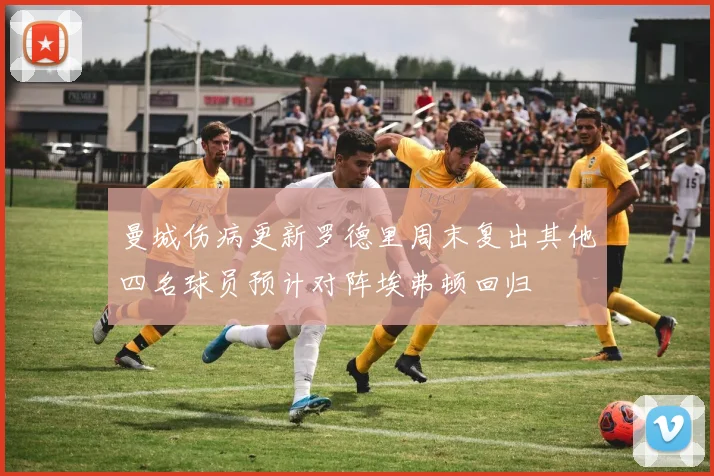 曼城伤病更新罗德里周末复出其他四名球员预计对阵埃弗顿回归