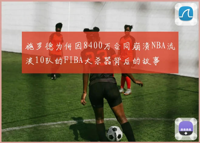 施罗德为何因8400万合同崩溃NBA流浪10队的FIBA大杀器背后的故事