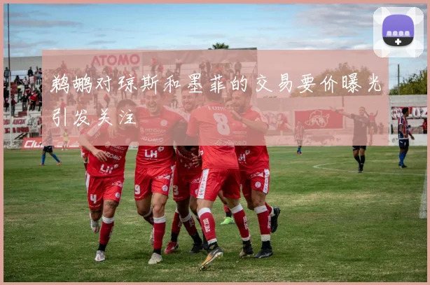 鹈鹕对琼斯和墨菲的交易要价曝光引发关注