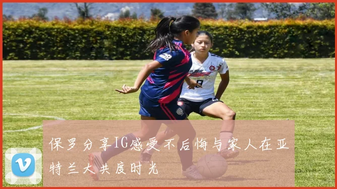 保罗分享IG感受不后悔与家人在亚特兰大共度时光