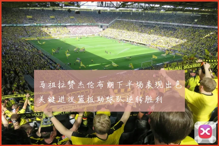 马祖拉赞杰伦布朗下半场表现出色关键进攻篮板助球队逆转胜利