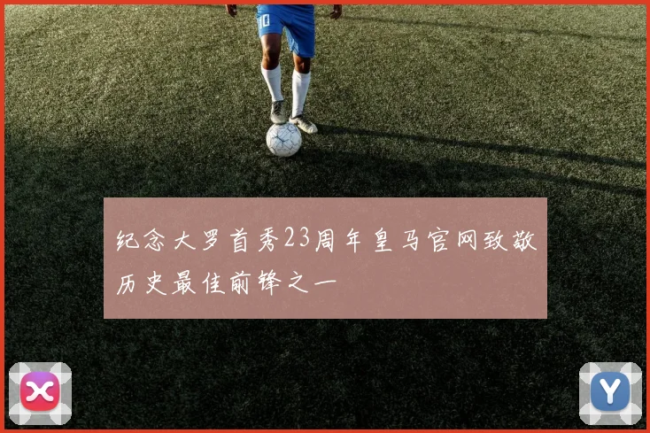 纪念大罗首秀23周年皇马官网致敬历史最佳前锋之一