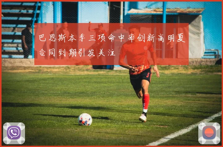 巴恩斯本季三项命中率创新高明夏合同到期引发关注