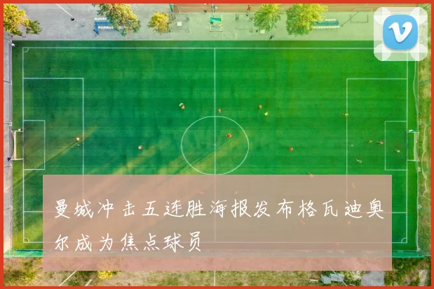 曼城冲击五连胜海报发布格瓦迪奥尔成为焦点球员