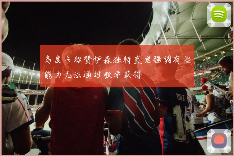 乌度卡称赞伊森独特直觉强调有些能力无法通过教学获得