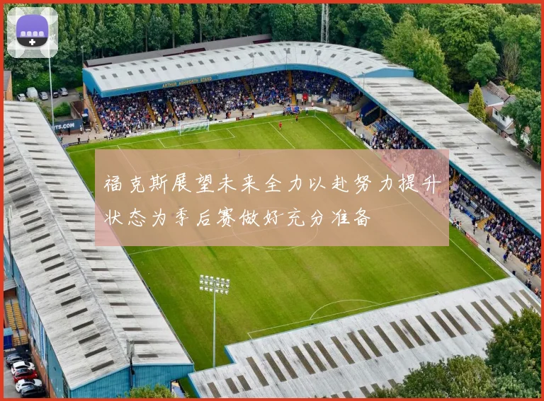 福克斯展望未来全力以赴努力提升状态为季后赛做好充分准备