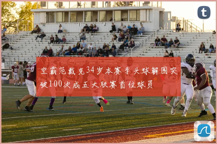空霸范戴克34岁本赛季头球解围突破100次成五大联赛首位球员