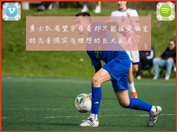 勇士队渴望字母哥却只能接受铂金的无奈现实与理想的巨大反差