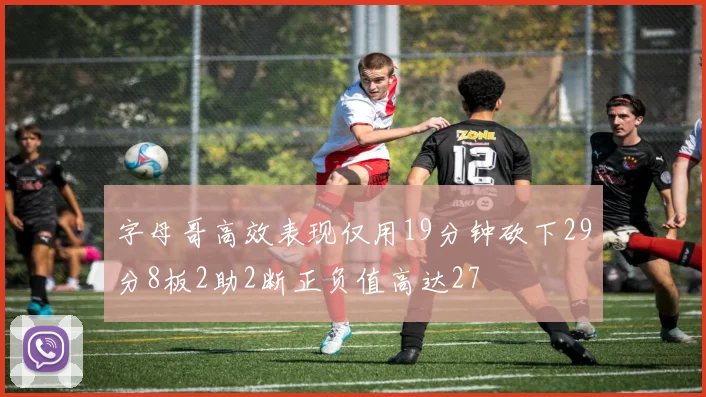 字母哥高效表现仅用19分钟砍下29分8板2助2断正负值高达27