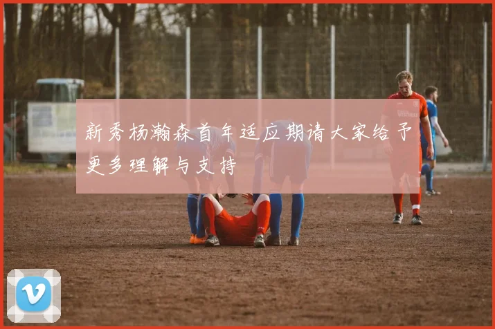 新秀杨瀚森首年适应期请大家给予更多理解与支持