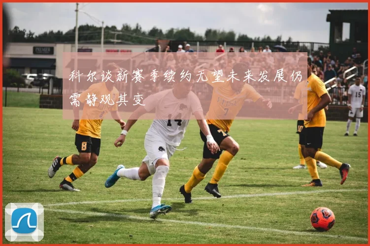 科尔谈新赛季续约无望未来发展仍需静观其变