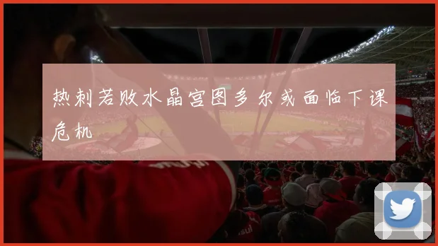 热刺若败水晶宫图多尔或面临下课危机