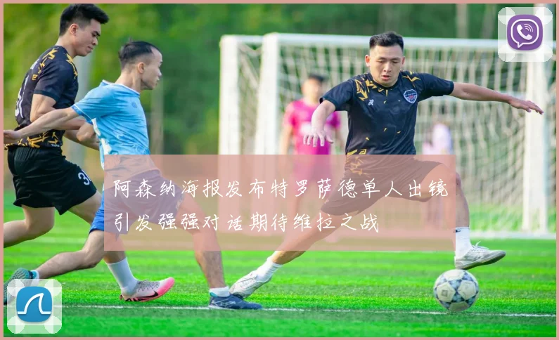阿森纳海报发布特罗萨德单人出镜引发强强对话期待维拉之战
