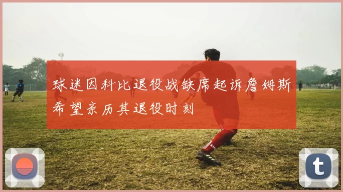球迷因科比退役战缺席起诉詹姆斯希望亲历其退役时刻