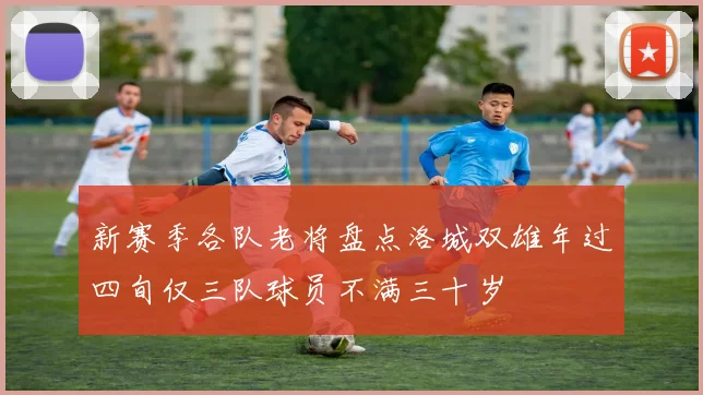新赛季各队老将盘点洛城双雄年过四旬仅三队球员不满三十岁
