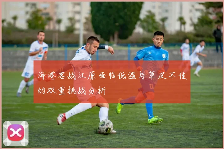 海港客战江原面临低温与草皮不佳的双重挑战分析