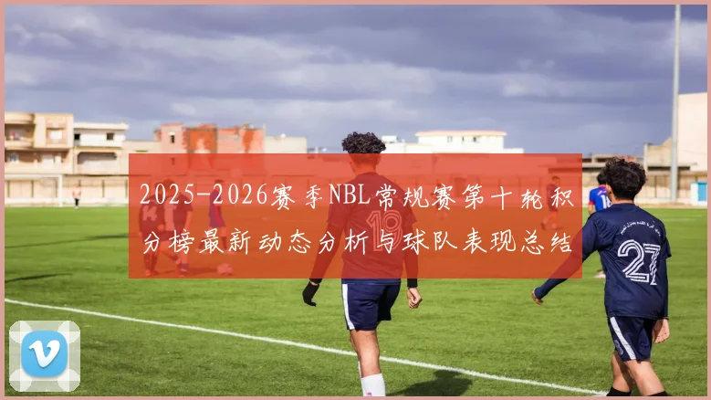 2025-2026赛季NBL常规赛第十轮积分榜最新动态分析与球队表现总结
