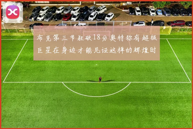 布克第三节狂砍18分奥特称有超级巨星在身边才能见证这样的辉煌时刻