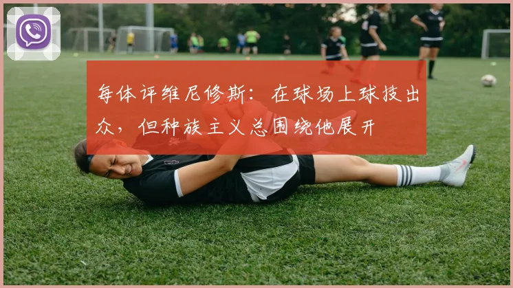 每体评维尼修斯：在球场上球技出众，但种族主义总围绕他展开