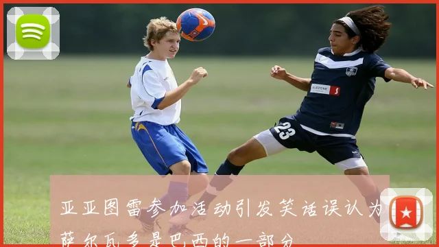 亚亚图雷参加活动引发笑话误认为萨尔瓦多是巴西的一部分