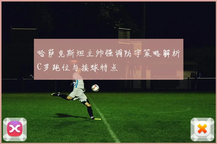 哈萨克斯坦主帅强调防守策略解析C罗跑位与接球特点