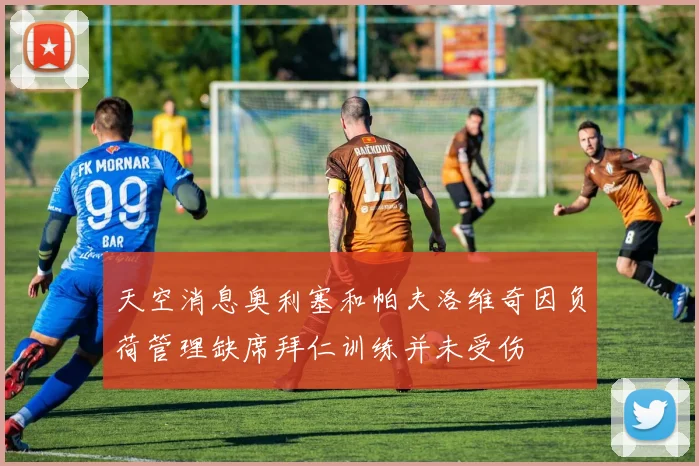 天空消息奥利塞和帕夫洛维奇因负荷管理缺席拜仁训练并未受伤