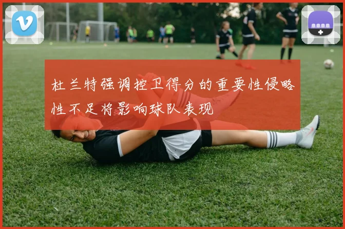 杜兰特强调控卫得分的重要性侵略性不足将影响球队表现