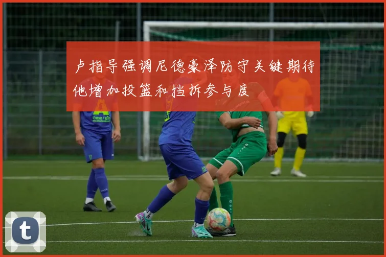 卢指导强调尼德豪泽防守关键期待他增加投篮和挡拆参与度