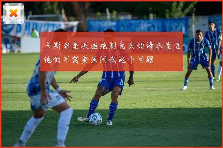卡斯尔坚决拒绝剃光头的请求直言他们不需要来问我这个问题
