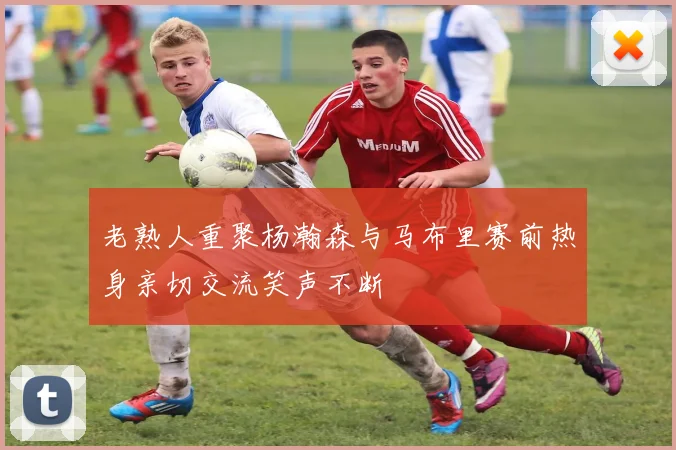 老熟人重聚杨瀚森与马布里赛前热身亲切交流笑声不断