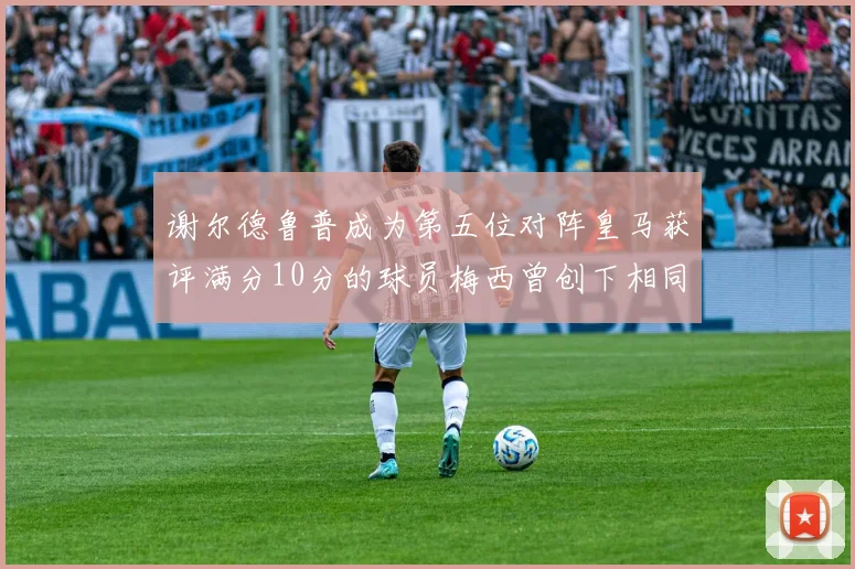 谢尔德鲁普成为第五位对阵皇马获评满分10分的球员梅西曾创下相同成就