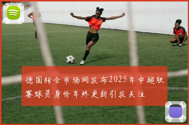 德国转会市场网发布2025年中超联赛球员身价年终更新引发关注
